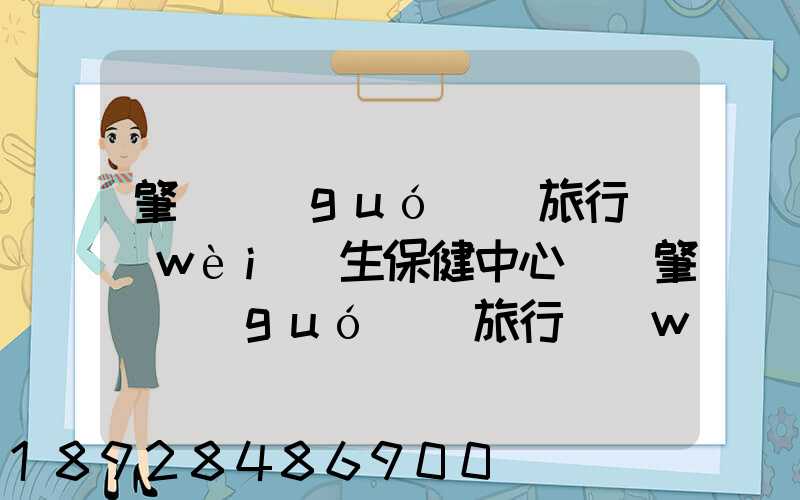 肇慶國(guó)際旅行衛(wèi)生保健中心電話肇慶國(guó)際旅行衛(wèi)生保健中心電話號(hào)碼是多少...