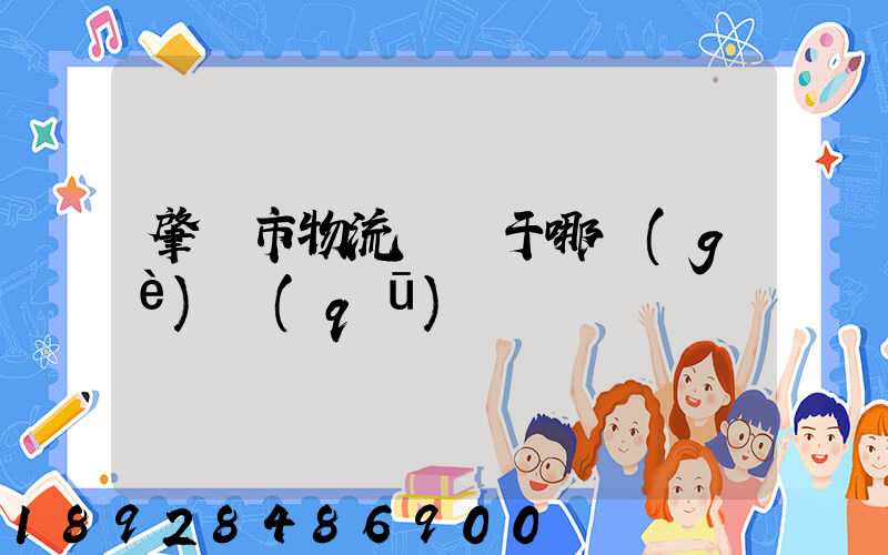 肇慶市物流園屬于哪個(gè)區(qū)