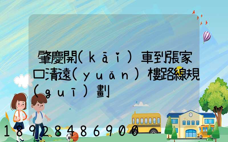 肇慶開(kāi)車到張家口清遠(yuǎn)樓路線規(guī)劃