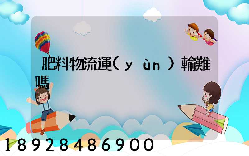 肥料物流運(yùn)輸難嗎
