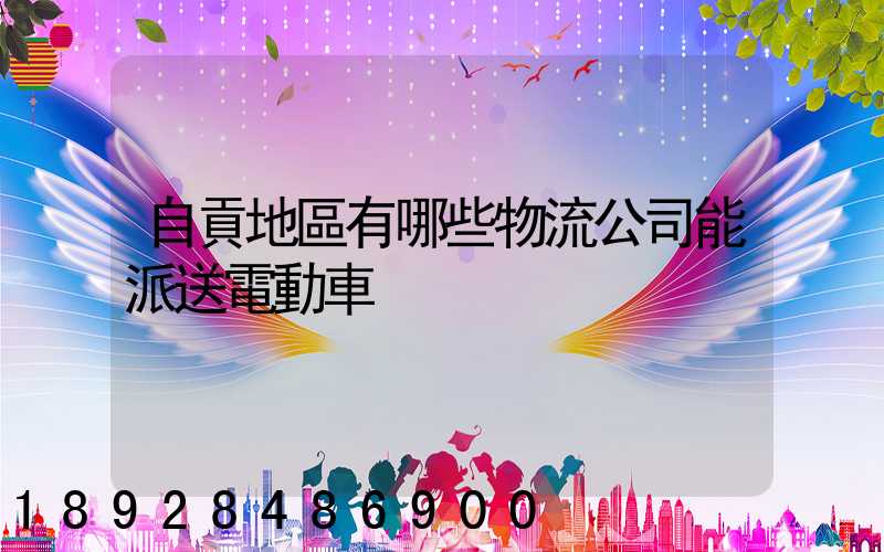 自貢地區有哪些物流公司能派送電動車