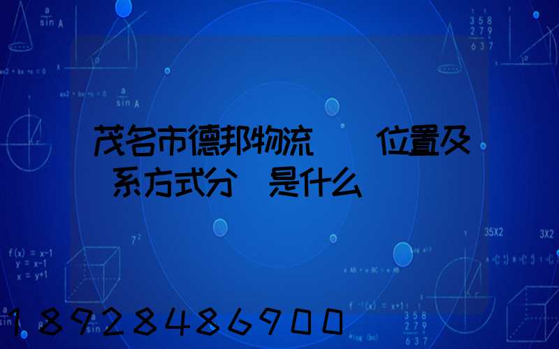 茂名市德邦物流詳細位置及聯系方式分別是什么
