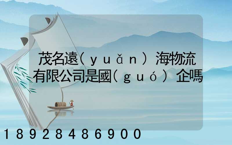 茂名遠(yuǎn)海物流有限公司是國(guó)企嗎