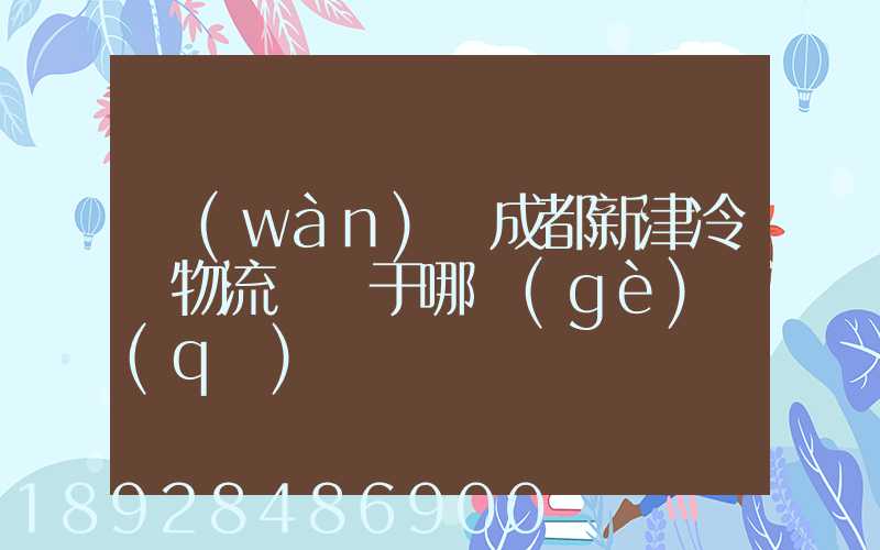 萬(wàn)緯成都新津冷鏈物流園屬于哪個(gè)區(qū)
