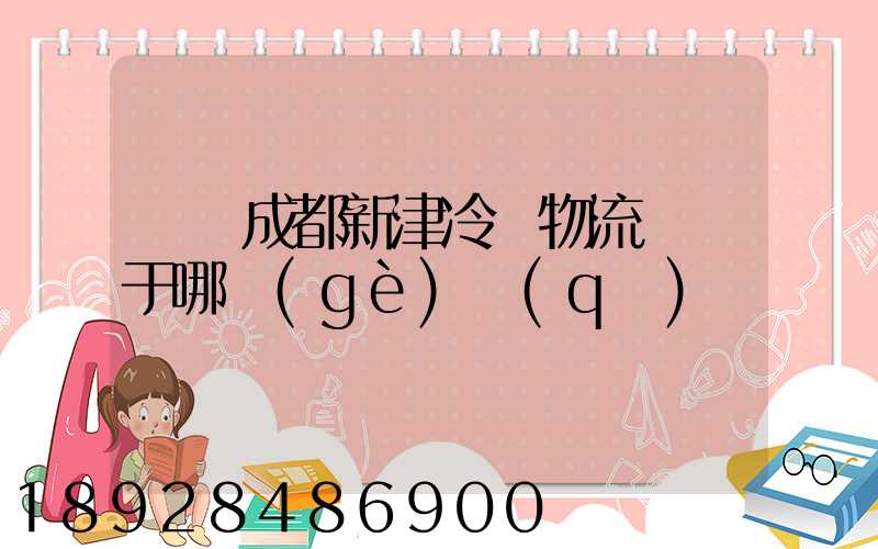 萬緯成都新津冷鏈物流園屬于哪個(gè)區(qū)