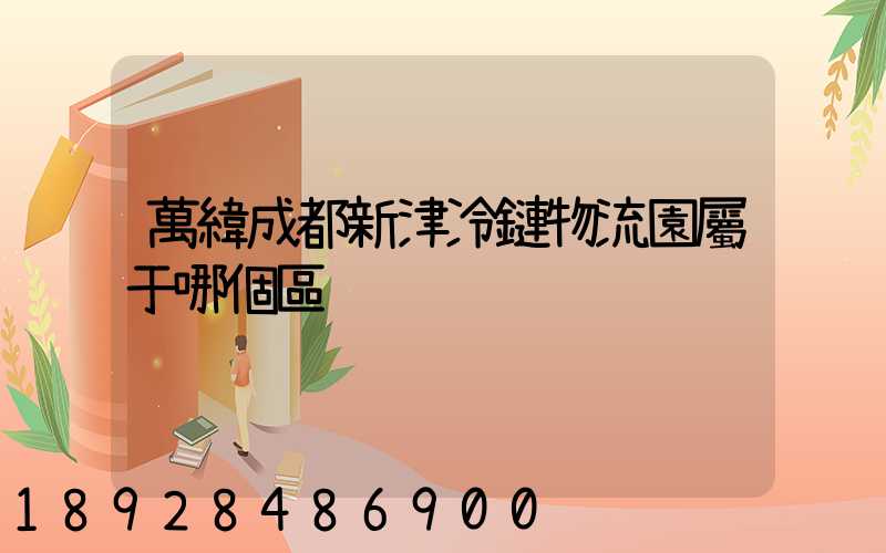 萬緯成都新津冷鏈物流園屬于哪個區