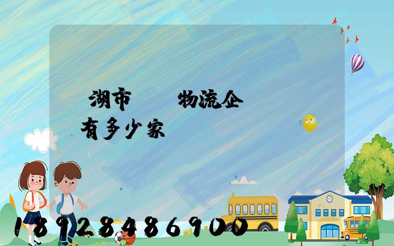 蕪湖市a級物流企業(yè)有多少家