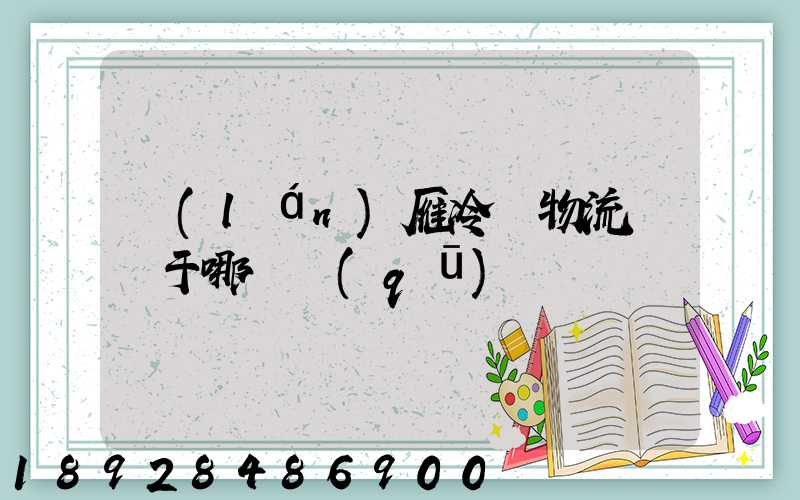 藍(lán)雁冷鏈物流園屬于哪個區(qū)