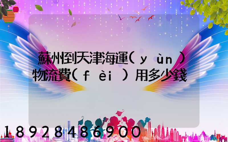蘇州到天津海運(yùn)物流費(fèi)用多少錢