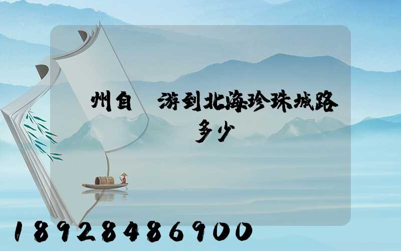 蘇州自駕游到北海珍珠城路費(fèi)多少