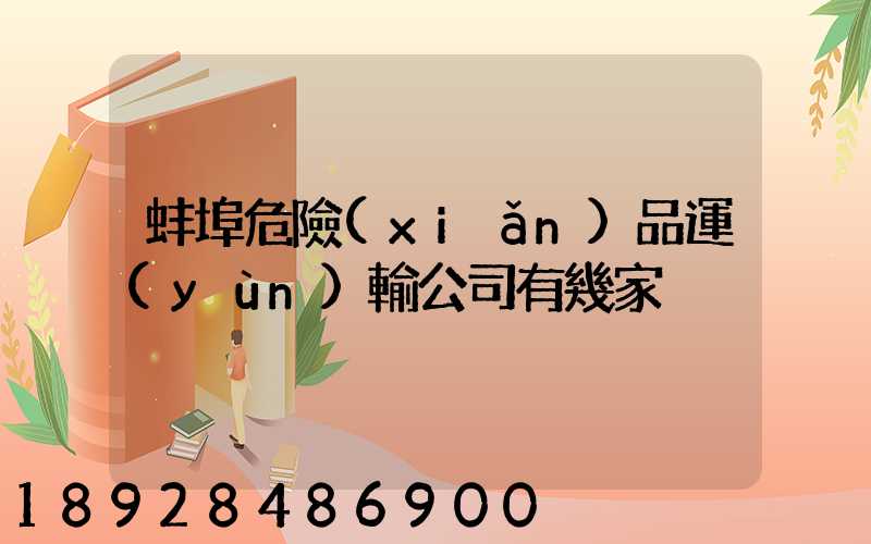 蚌埠危險(xiǎn)品運(yùn)輸公司有幾家