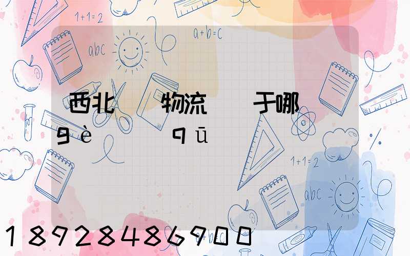 西北國際物流園屬于哪個(gè)區(qū)