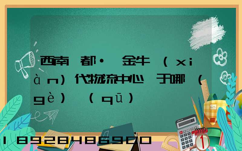 西南藥都·鑫金牛現(xiàn)代物流中心屬于哪個(gè)區(qū)