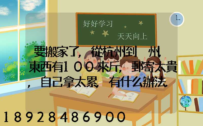 要搬家了,從杭州到溫州,東西有100來斤,郵寄太貴,自己拿太累,有什么辦法...