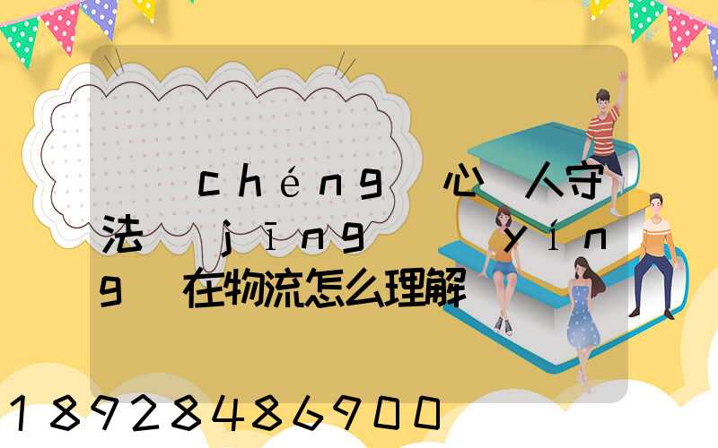 誠(chéng)心為人守法經(jīng)營(yíng)在物流怎么理解