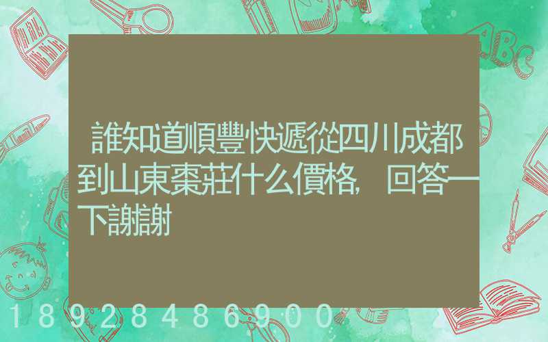 誰知道順豐快遞從四川成都到山東棗莊什么價格,回答一下謝謝