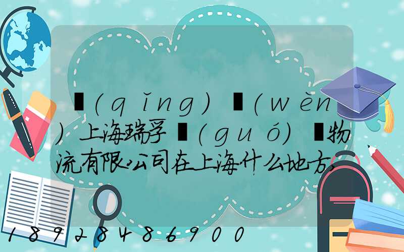 請(qǐng)問(wèn)上海瑞孚國(guó)際物流有限公司在上海什么地方,電話是多少,謝謝。_百度...