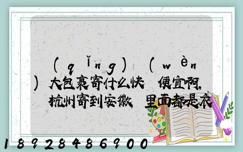 請(qǐng)問(wèn)大包裹寄什么快遞便宜啊,從杭州寄到安徽,里面都是衣服還挺重的有...