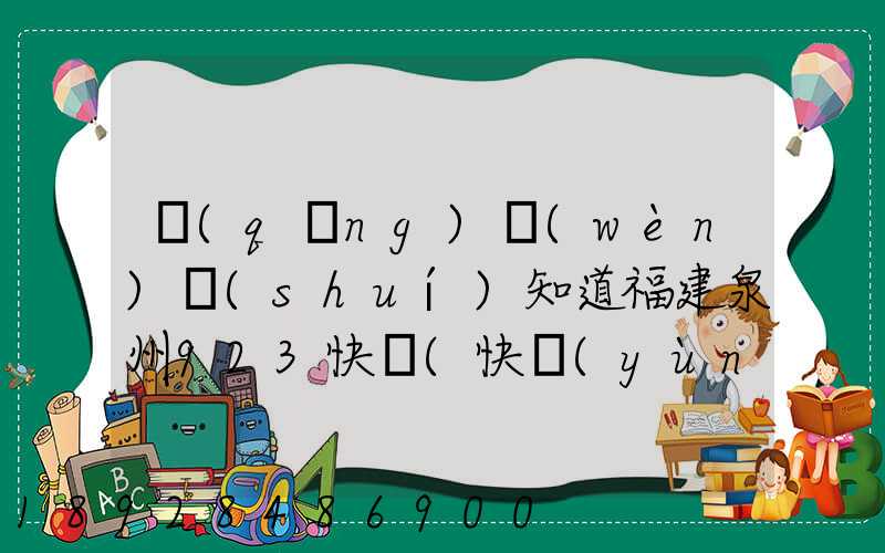 請(qǐng)問(wèn)誰(shuí)知道福建泉州923快遞(快運(yùn))的聯(lián)系電話(huà)急!!!