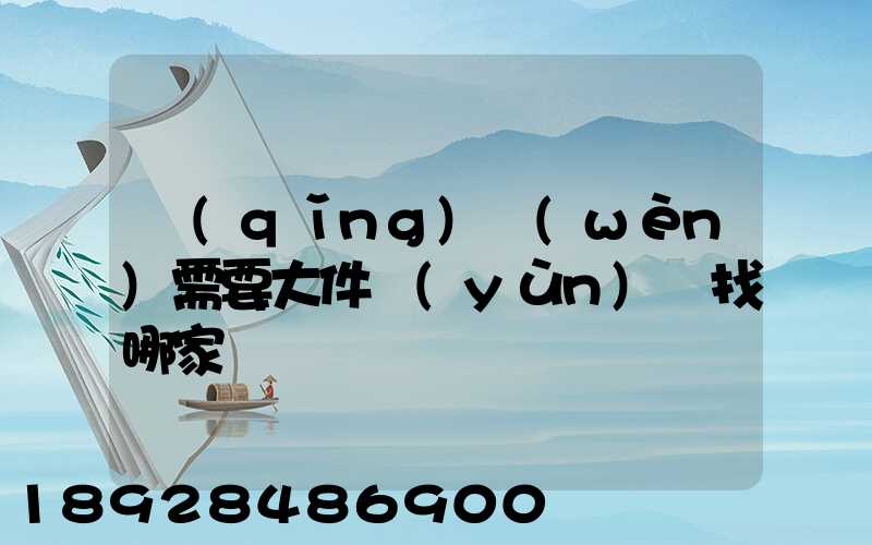 請(qǐng)問(wèn)需要大件運(yùn)輸找哪家