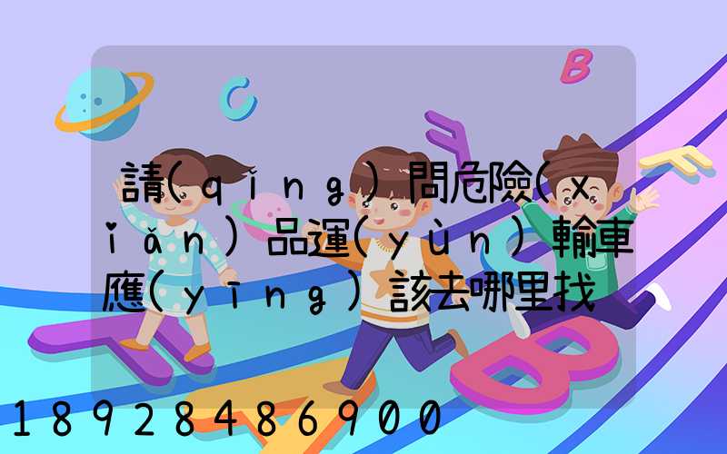 請(qǐng)問危險(xiǎn)品運(yùn)輸車應(yīng)該去哪里找