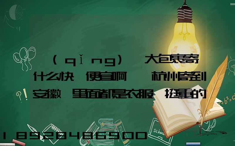 請(qǐng)問大包裹寄什么快遞便宜啊,從杭州寄到安徽,里面都是衣服還挺重的有...
