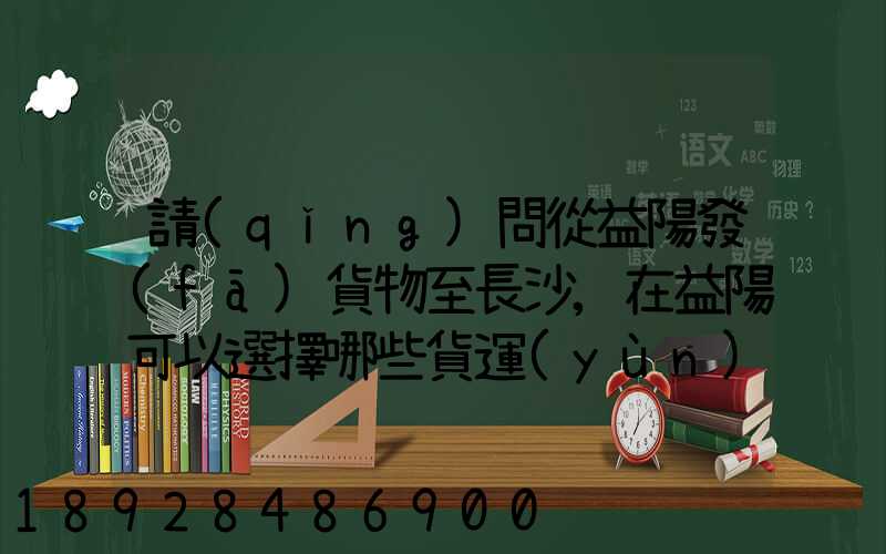 請(qǐng)問從益陽發(fā)貨物至長沙,在益陽可以選擇哪些貨運(yùn)公司或物流公司