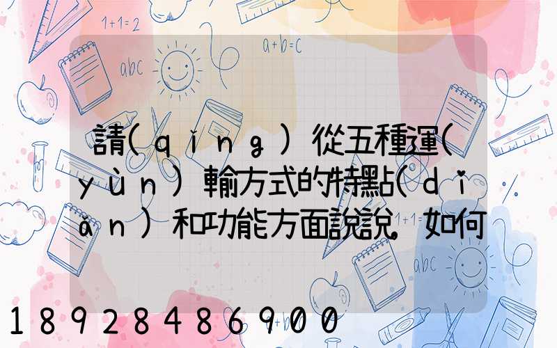 請(qǐng)從五種運(yùn)輸方式的特點(diǎn)和功能方面說說,如何進(jìn)行合理運(yùn)輸