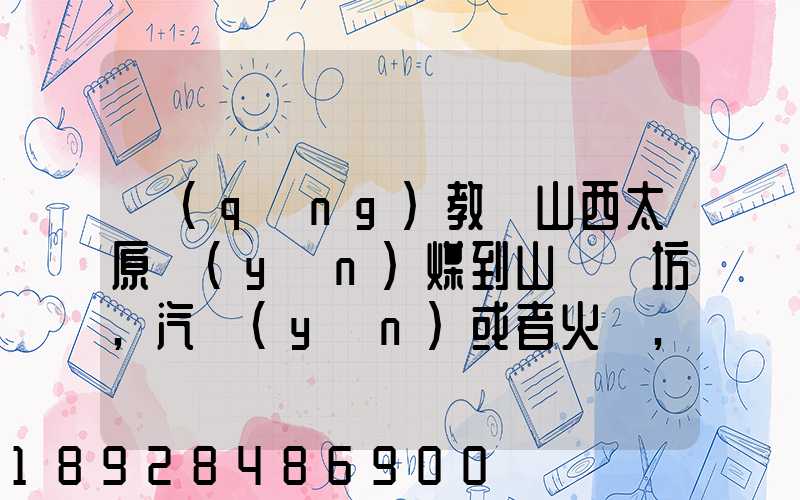 請(qǐng)教從山西太原運(yùn)煤到山東濰坊,汽運(yùn)或者火車,大約每頓各自多少錢還有...