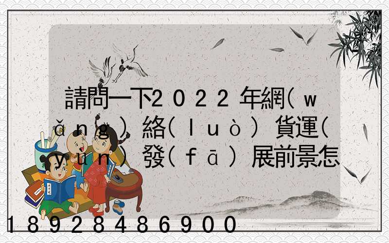 請問一下2022年網(wǎng)絡(luò)貨運(yùn)發(fā)展前景怎么樣呀