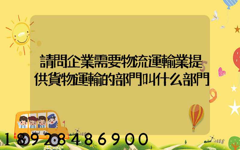 請問企業需要物流運輸業提供貨物運輸的部門叫什么部門