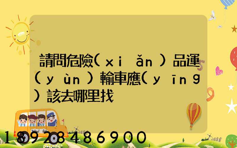 請問危險(xiǎn)品運(yùn)輸車應(yīng)該去哪里找