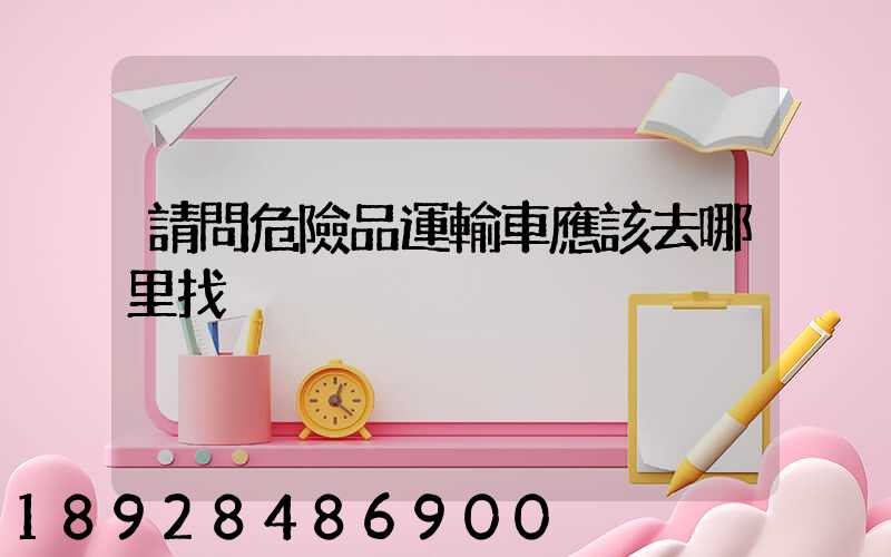 請問危險品運輸車應該去哪里找