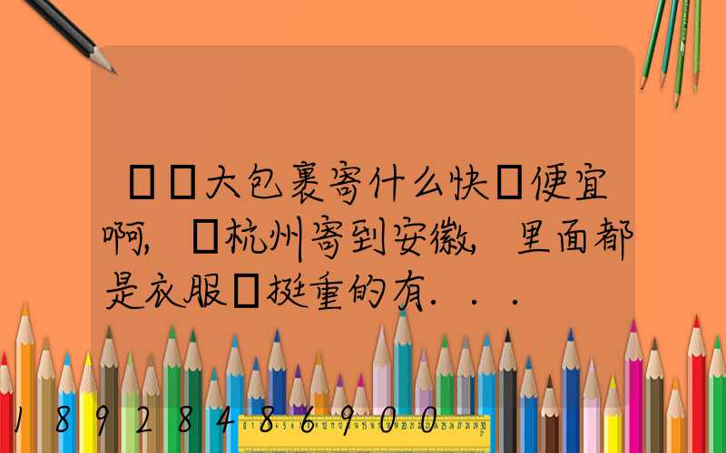 請問大包裹寄什么快遞便宜啊,從杭州寄到安徽,里面都是衣服還挺重的有...