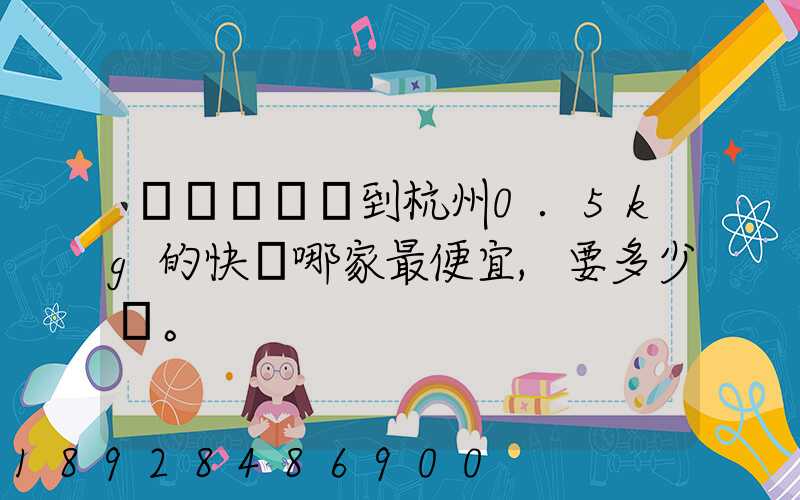 請問從煙臺到杭州0.5kg的快遞哪家最便宜,要多少錢。