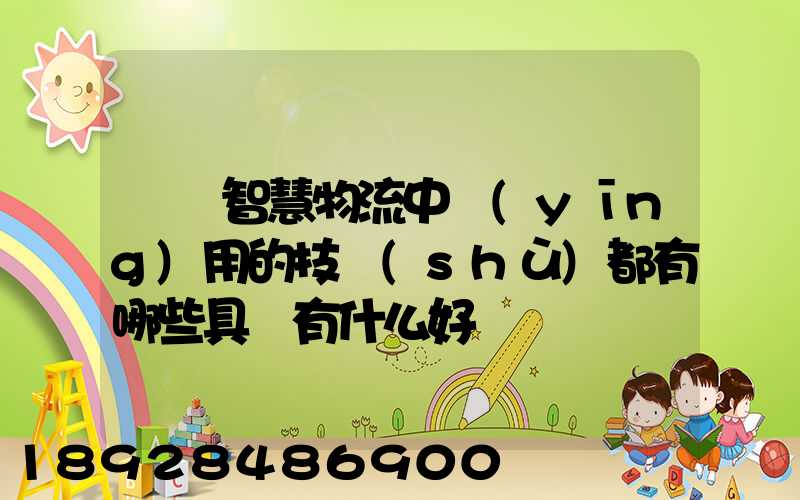 請問智慧物流中應(yīng)用的技術(shù)都有哪些具體有什么好處