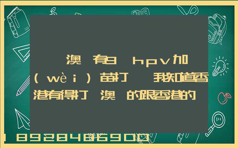 請問澳門有9價hpv加衛(wèi)苗打嗎,我知道香港有得打,澳門的跟香港的一樣的...