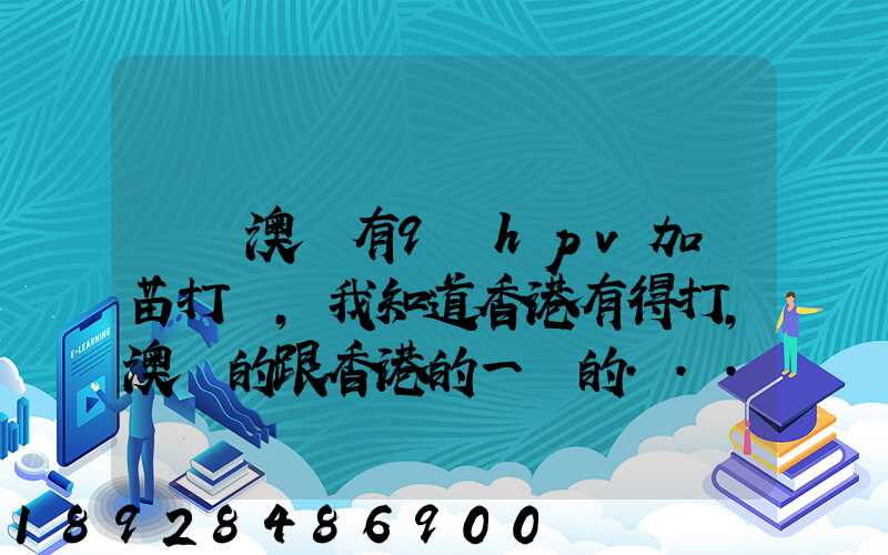 請問澳門有9價hpv加衛苗打嗎,我知道香港有得打,澳門的跟香港的一樣的...
