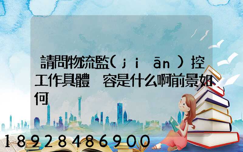 請問物流監(jiān)控工作具體內容是什么啊前景如何