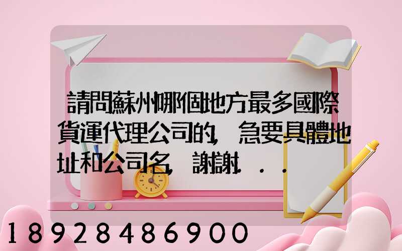 請問蘇州哪個地方最多國際貨運代理公司的,急要具體地址和公司名,謝謝...