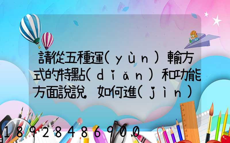 請從五種運(yùn)輸方式的特點(diǎn)和功能方面說說,如何進(jìn)行合理運(yùn)輸