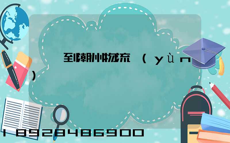 諸暨到潮州物流運(yùn)輸