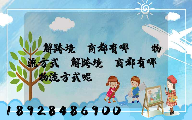 講解跨境電商都有哪幾種物流方式講解跨境電商都有哪幾種物流方式呢
