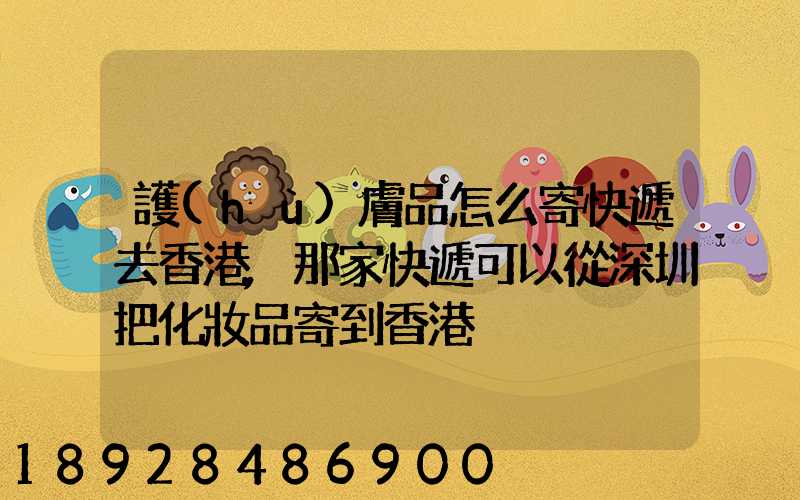 護(hù)膚品怎么寄快遞去香港,那家快遞可以從深圳把化妝品寄到香港