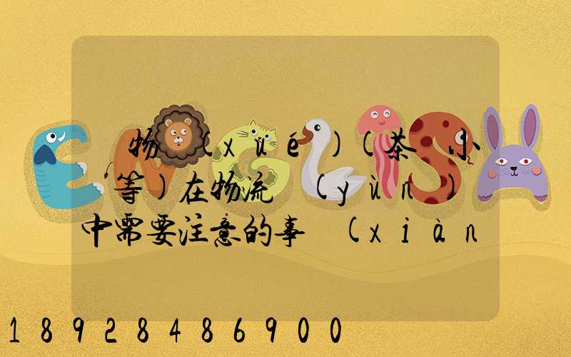 貨物學(xué)(茶葉小麥等)在物流運(yùn)輸中需要注意的事項(xiàng)和特性(防潮,避光等...