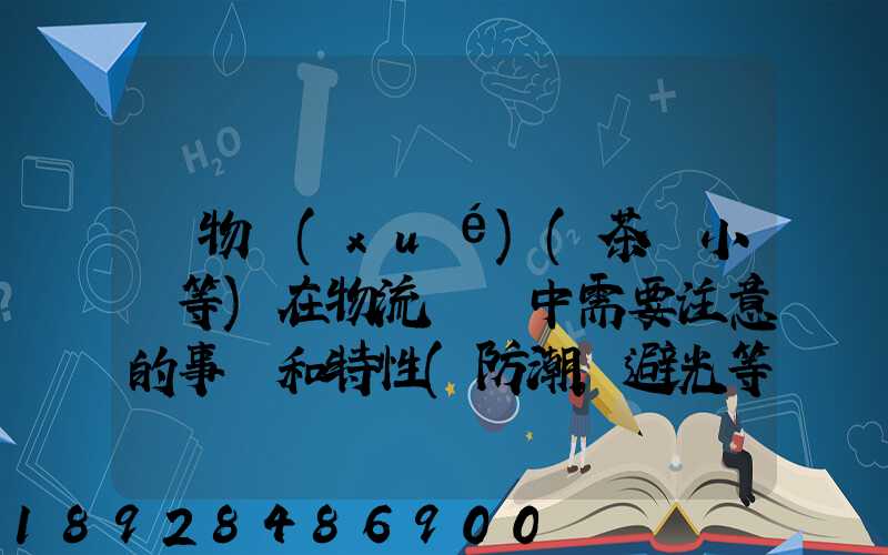 貨物學(xué)(茶葉小麥等)在物流運輸中需要注意的事項和特性(防潮,避光等...