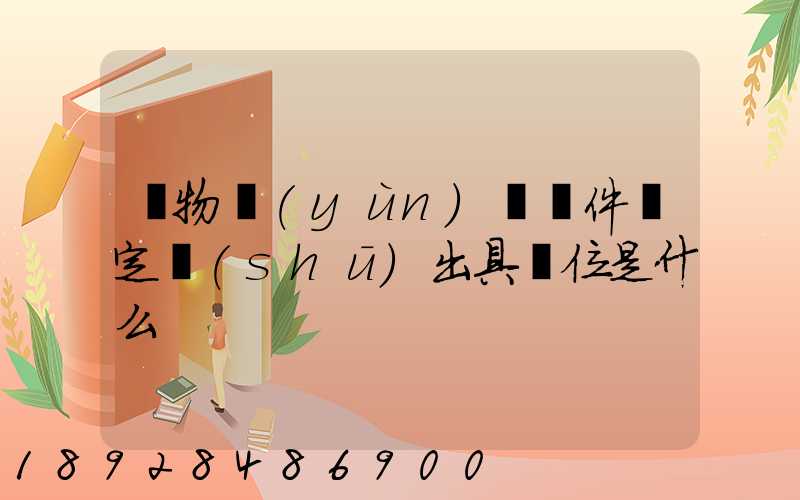 貨物運(yùn)輸條件鑒定書(shū)出具單位是什么