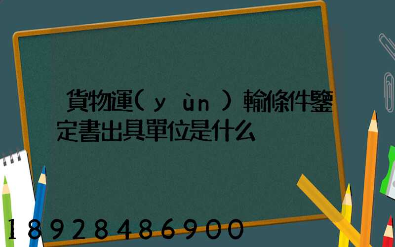 貨物運(yùn)輸條件鑒定書出具單位是什么