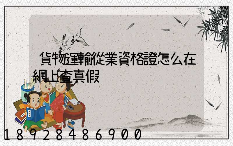 貨物運輸從業資格證怎么在網上查真假