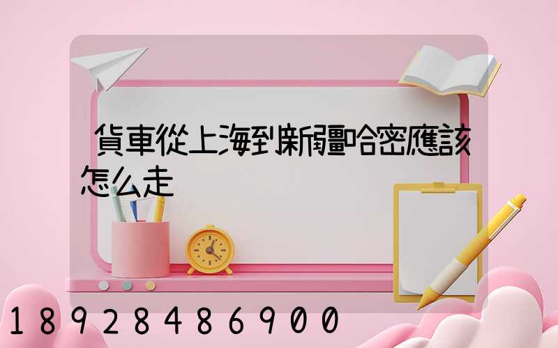 貨車從上海到新疆哈密應該怎么走